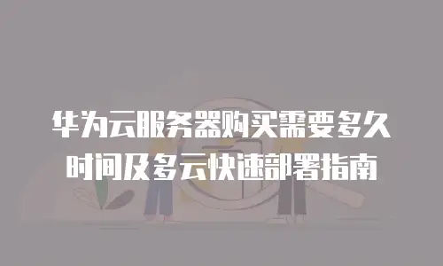 华为云服务器购买需要多久时间及多云快速部署指南