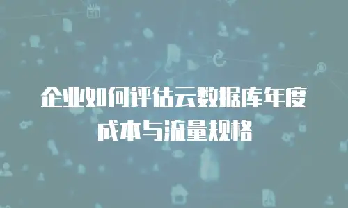 企业如何评估云数据库年度成本与流量规格