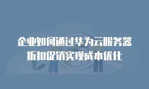企业如何通过华为云服务器折扣促销实现成本优化