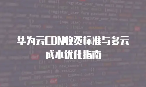 华为云CDN收费标准与多云成本优化指南