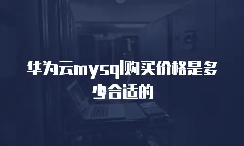 华为云mysql购买价格是多少合适的