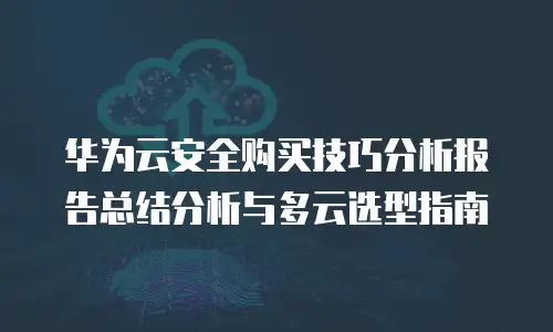 华为云安全购买技巧分析报告总结分析与多云选型指南