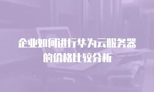 企业如何进行华为云服务器的价格比较分析