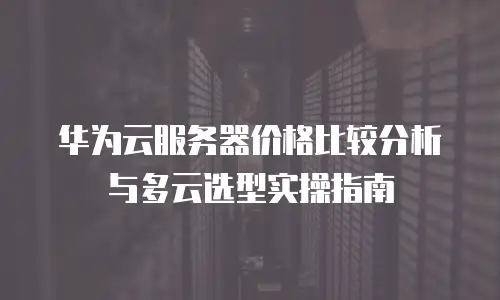 华为云服务器价格比较分析与多云选型实操指南