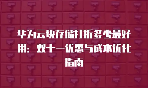 华为云块存储打折多少最好用：双十一优惠与成本优化指南