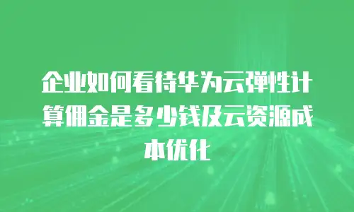 企业如何看待华为云弹性计算佣金是多少钱及云资源成本优化