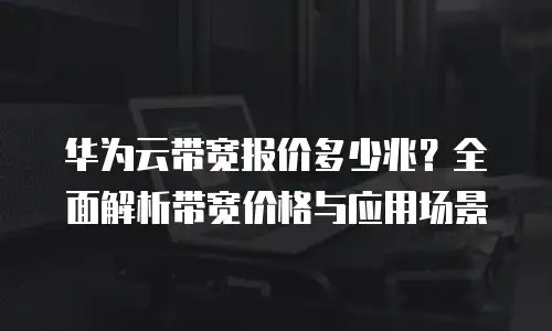 华为云带宽报价多少兆？全面解析带宽价格与应用场景
