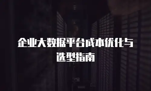 企业大数据平台成本优化与选型指南