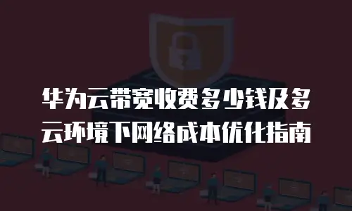 华为云带宽收费多少钱及多云环境下网络成本优化指南