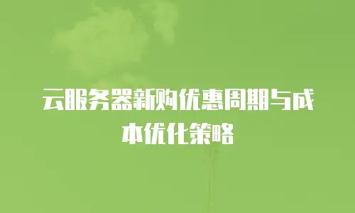 云服务器新购优惠周期与成本优化策略