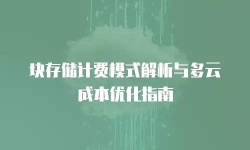 块存储计费模式解析与多云成本优化指南