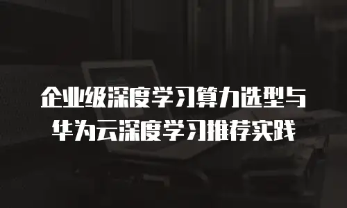 企业级深度学习算力选型与华为云深度学习推荐实践