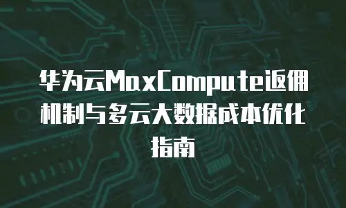 华为云MaxCompute返佣机制与多云大数据成本优化指南