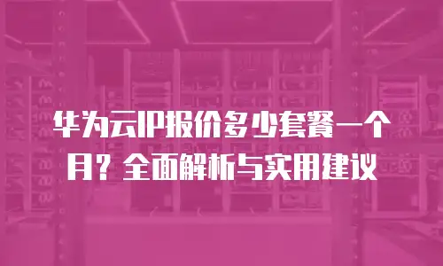 华为云IP报价多少套餐一个月？全面解析与实用建议