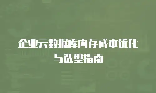 企业云数据库内存成本优化与选型指南