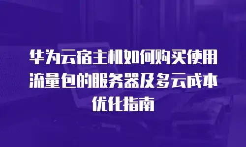 华为云宿主机如何购买使用流量包的服务器及多云成本优化指南
