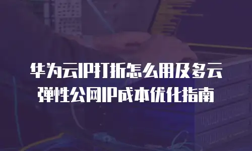 华为云IP打折怎么用及多云弹性公网IP成本优化指南