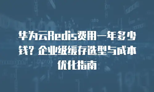 华为云Redis费用一年多少钱？企业级缓存选型与成本优化指南