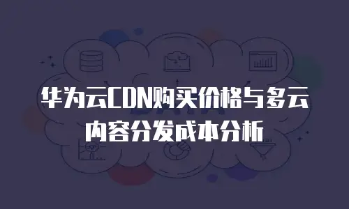 华为云CDN购买价格与多云内容分发成本分析