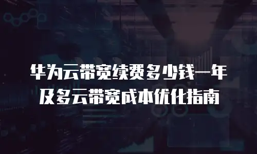 华为云带宽续费多少钱一年及多云带宽成本优化指南