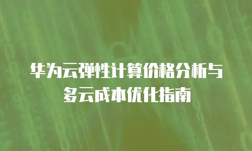 华为云弹性计算价格分析与多云成本优化指南