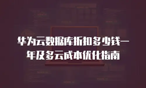华为云数据库折扣多少钱一年及多云成本优化指南