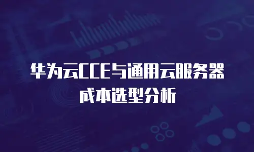 华为云CCE与通用云服务器成本选型分析