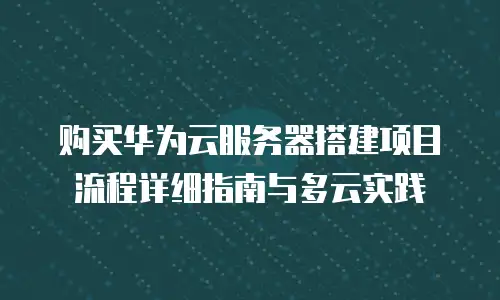 购买华为云服务器搭建项目流程详细指南与多云实践