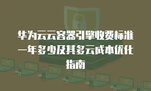 华为云云容器引擎收费标准一年多少及其多云成本优化指南