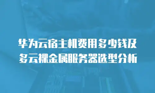 华为云宿主机费用多少钱及多云裸金属服务器选型分析