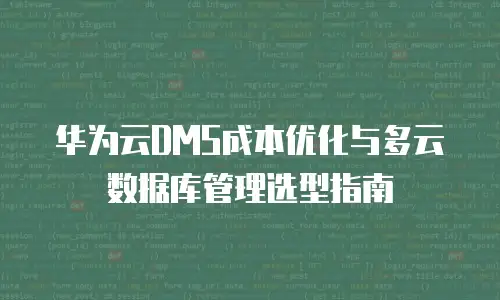 华为云DMS成本优化与多云数据库管理选型指南