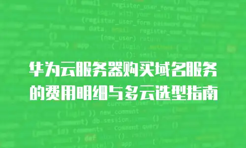 华为云服务器购买域名服务的费用明细与多云选型指南