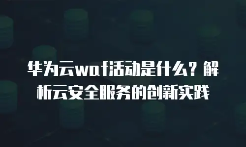 华为云waf活动是什么？解析云安全服务的创新实践