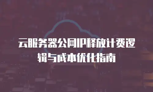 云服务器公网IP释放计费逻辑与成本优化指南