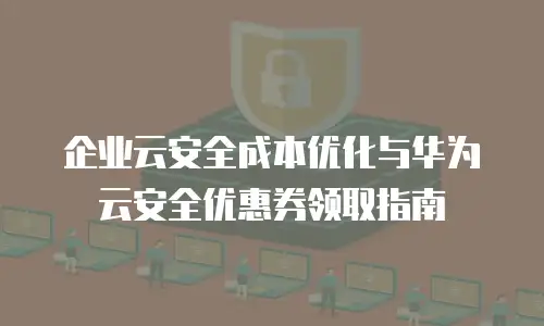 企业云安全成本优化与华为云安全优惠券领取指南