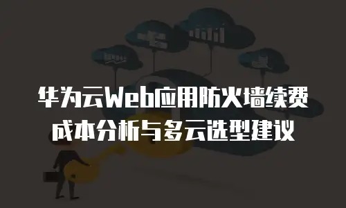 华为云Web应用防火墙续费成本分析与多云选型建议