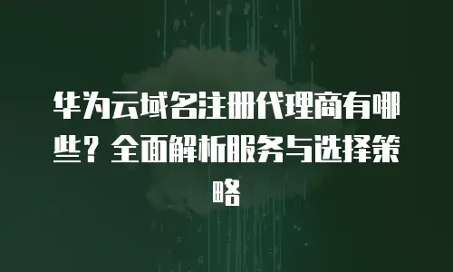 华为云域名注册代理商有哪些？全面解析服务与选择策略