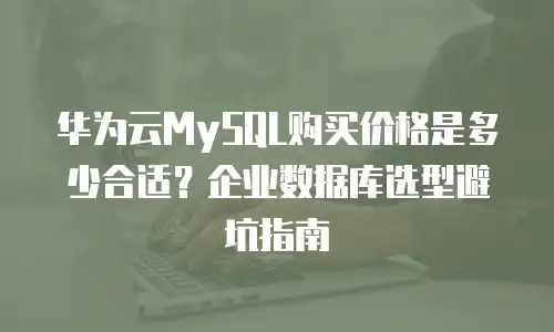 华为云MySQL购买价格是多少合适？企业数据库选型避坑指南