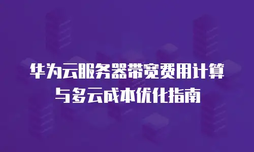 华为云服务器带宽费用计算与多云成本优化指南