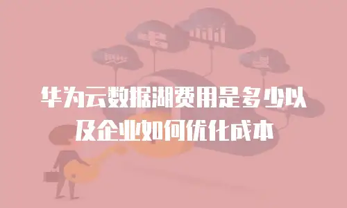 华为云数据湖费用是多少以及企业如何优化成本