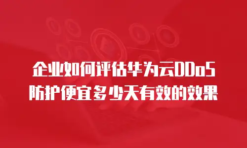 企业如何评估华为云DDoS防护便宜多少天有效的效果