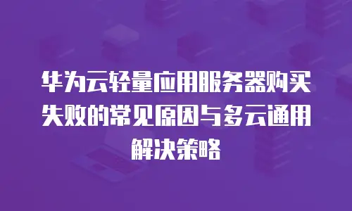 华为云轻量应用服务器购买失败的常见原因与多云通用解决策略