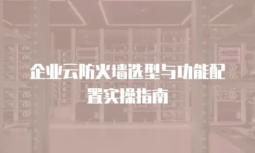 企业云防火墙选型与功能配置实操指南