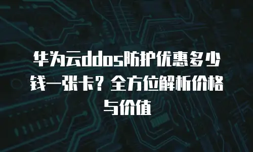 华为云ddos防护优惠多少钱一张卡？全方位解析价格与价值