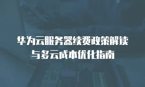 华为云服务器续费政策解读与多云成本优化指南