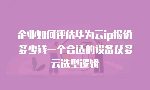 企业如何评估华为云ip报价多少钱一个合适的设备及多云选型逻辑