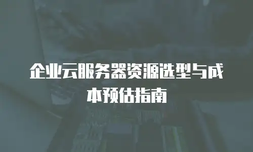 企业云服务器资源选型与成本预估指南