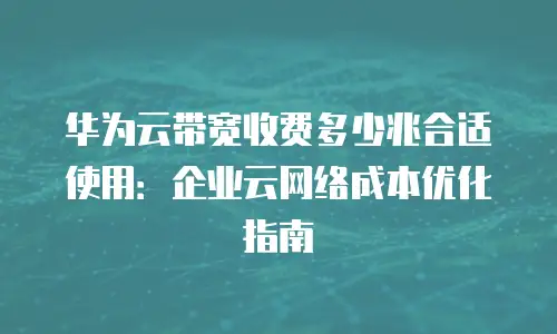 华为云带宽收费多少兆合适使用：企业云网络成本优化指南