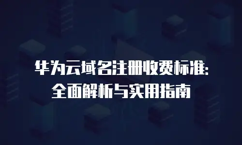 华为云域名注册收费标准：全面解析与实用指南