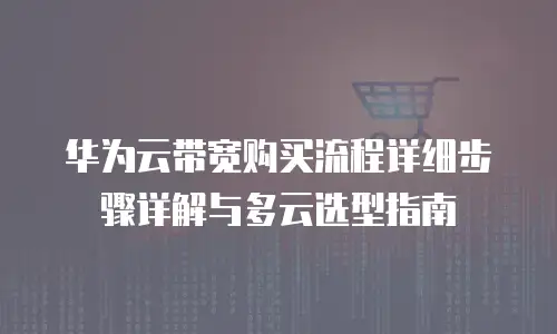 华为云带宽购买流程详细步骤详解与多云选型指南